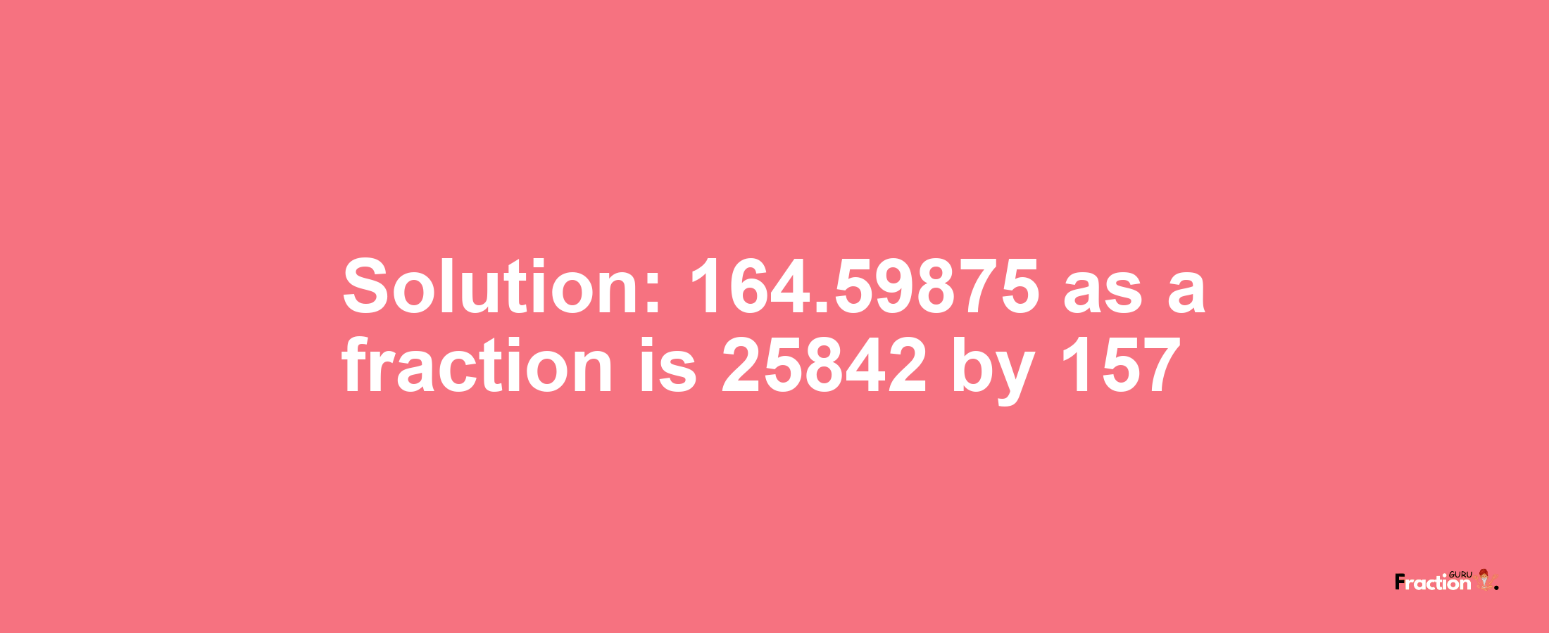 Solution:164.59875 as a fraction is 25842/157